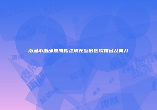 南通市面部皮肤松弛填充整形医院排名及简介