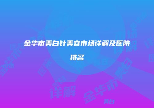 金华市美白针美容市场详解及医院排名