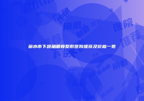 丽水市下颌角磨骨整形医院推荐及价格一览
