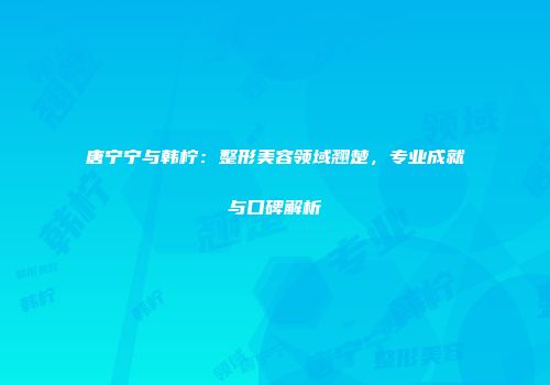 唐宁宁与韩柠：整形美容领域翘楚，专业成就与口碑解析
