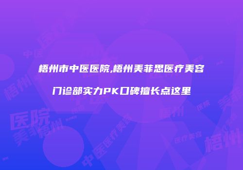 梧州市中医医院,梧州美菲思医疗美容门诊部实力PK口碑擅长点这里