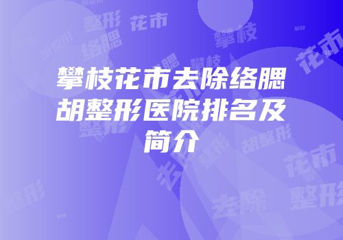 攀枝花市去除络腮胡整形医院排名及简介