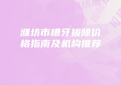潍坊市槽牙拔除价格指南及机构推荐