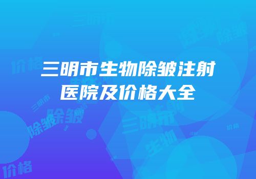 三明市生物除皱注射医院及价格大全