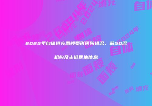 2025年自体填充面颊整形医院排名：前50名机构及主推医生信息