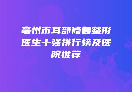 亳州市耳部修复整形医生十强排行榜及医院推荐