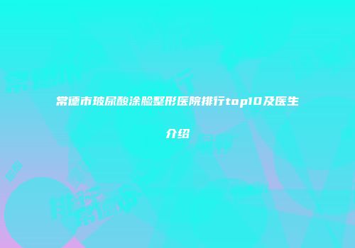 常德市玻尿酸涂脸整形医院排行top10及医生介绍