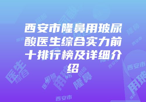 西安市隆鼻用玻尿酸医生综合实力前十排行榜及详细介绍