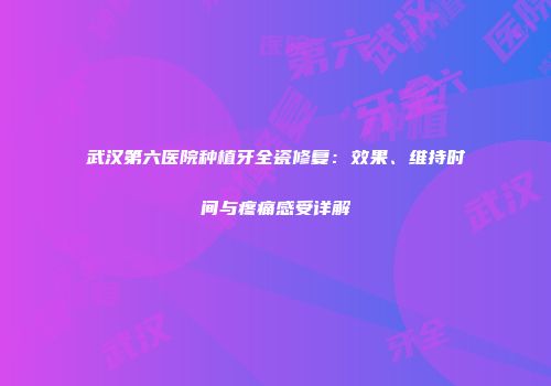 武汉第六医院种植牙全瓷修复：效果、维持时间与疼痛感受详解
