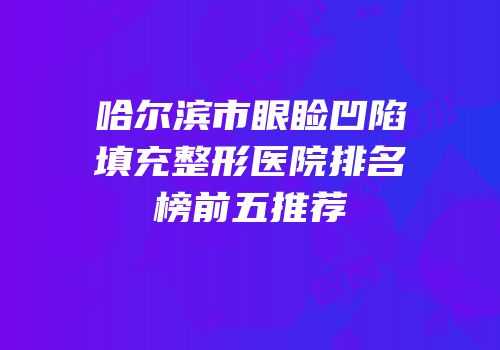 哈尔滨市眼睑凹陷填充整形医院排名榜前五推荐