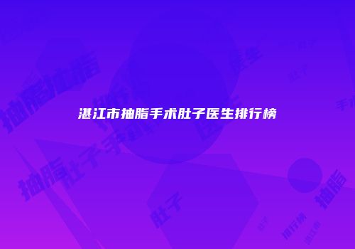 湛江市抽脂手术肚子医生排行榜