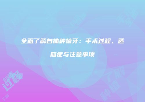 全面了解自体种植牙：手术过程、适应症与注意事项