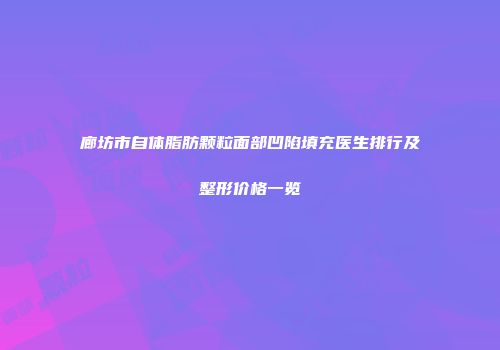 廊坊市自体脂肪颗粒面部凹陷填充医生排行及整形价格一览