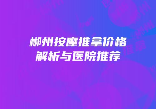 郴州按摩推拿价格解析与医院推荐