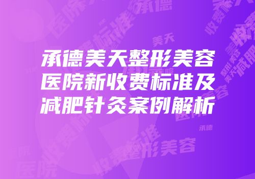 承德美天整形美容医院新收费标准及减肥针灸案例解析