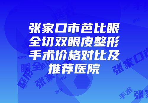 张家口市芭比眼全切双眼皮整形手术价格对比及推荐医院