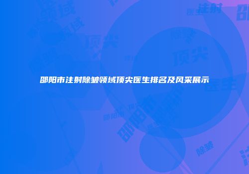 邵阳市注射除皱领域顶尖医生排名及风采展示