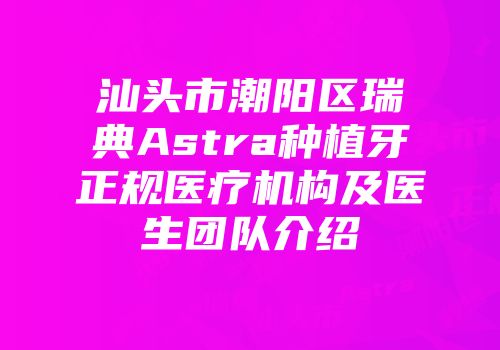 汕头市潮阳区瑞典Astra种植牙正规医疗机构及医生团队介绍