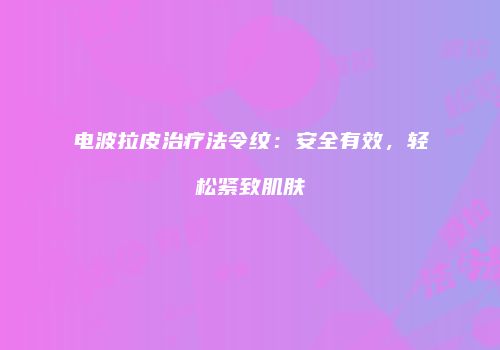 电波拉皮治疗法令纹：安全有效，轻松紧致肌肤