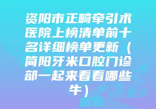 资阳市正畸牵引术医院上榜清单前十名详细榜单更新（简阳牙米口腔门诊部一起来看看哪些牛）
