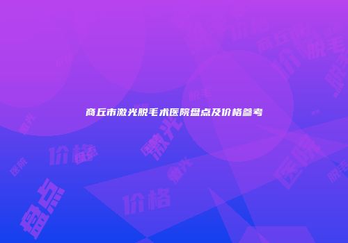商丘市激光脱毛术医院盘点及价格参考