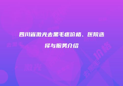 四川省激光去黑毛痣价格、医院选择与服务介绍