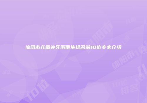 绵阳市儿童补牙洞医生排名前10位专家介绍