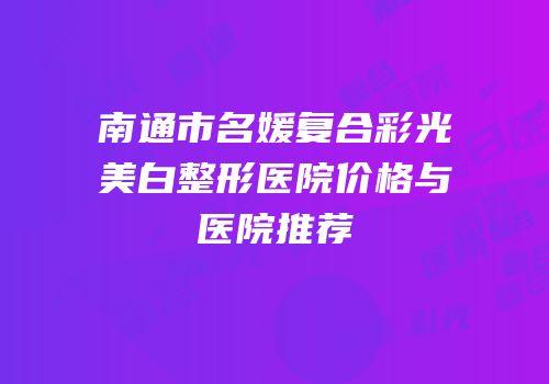 南通市名媛复合彩光美白整形医院价格与医院推荐