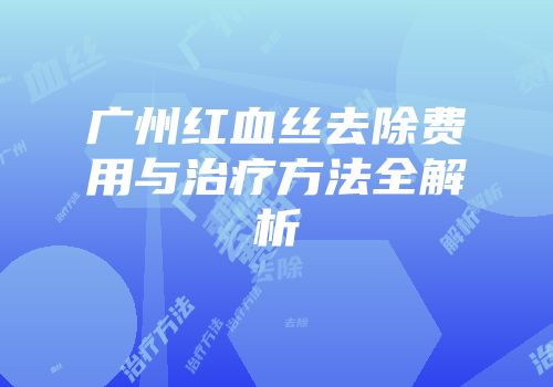 广州红血丝去除费用与治疗方法全解析