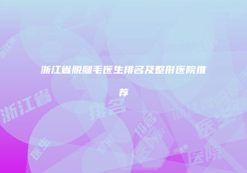 浙江省脱腿毛医生排名及整形医院推荐