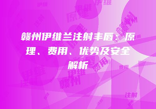 赣州伊维兰注射丰唇：原理、费用、优势及安全解析