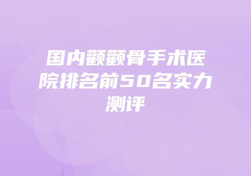 国内颧颧骨手术医院排名前50名实力测评