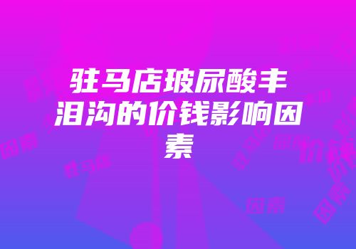 驻马店玻尿酸丰泪沟的价钱影响因素