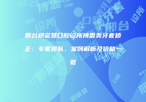 邢台郑宗慧口腔诊所博思美牙套矫正：专家团队、案例解析及价格一览