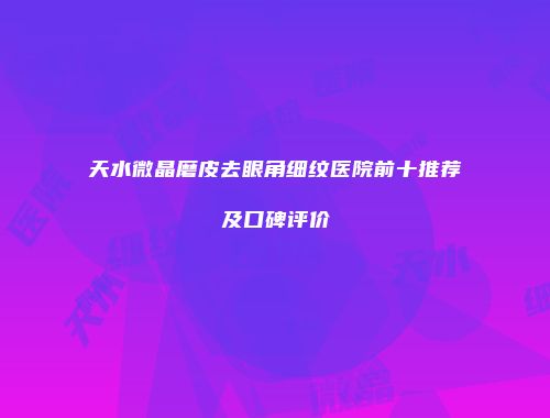 天水微晶磨皮去眼角细纹医院前十推荐及口碑评价