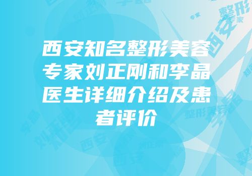 西安知名整形美容专家刘正刚和李晶医生详细介绍及患者评价