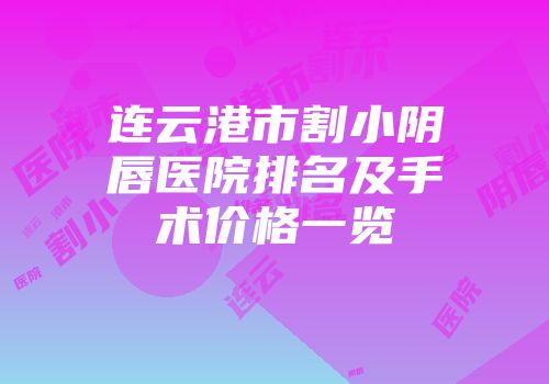 连云港市割小阴唇医院排名及手术价格一览