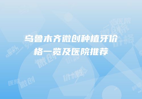 乌鲁木齐微创种植牙价格一览及医院推荐