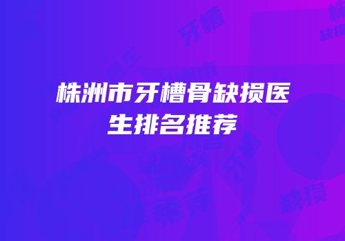 株洲市牙槽骨缺损医生排名推荐