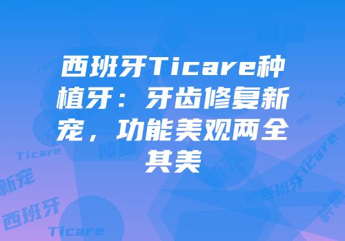 西班牙Ticare种植牙：牙齿修复新宠，功能美观两全其美