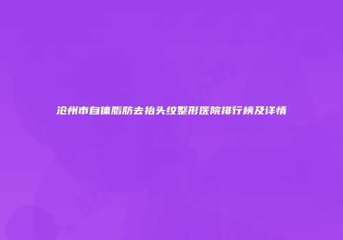 沧州市自体脂肪去抬头纹整形医院排行榜及详情