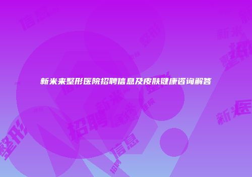 新米来整形医院招聘信息及皮肤健康咨询解答