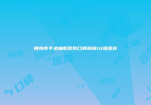 朔州市手术抽脂医院口碑榜前10强推荐