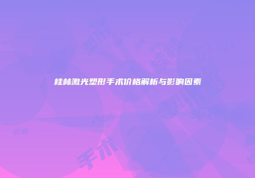 桂林激光塑形手术价格解析与影响因素