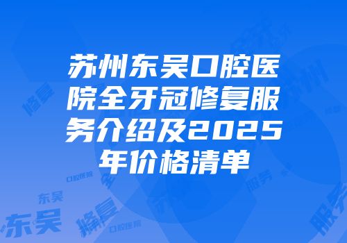 苏州东吴口腔医院全牙冠修复服务介绍及2025年价格清单