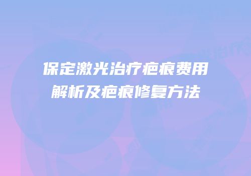 保定激光治疗疤痕费用解析及疤痕修复方法