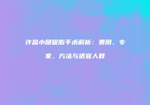 许昌小腿吸脂手术解析：费用、专家、方法与适宜人群