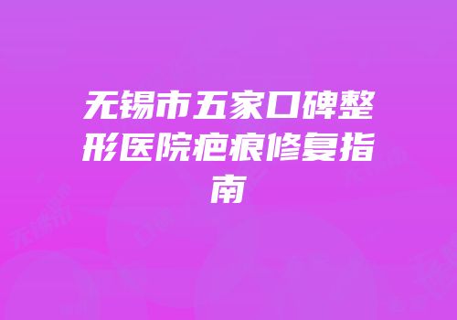 无锡市五家口碑整形医院疤痕修复指南