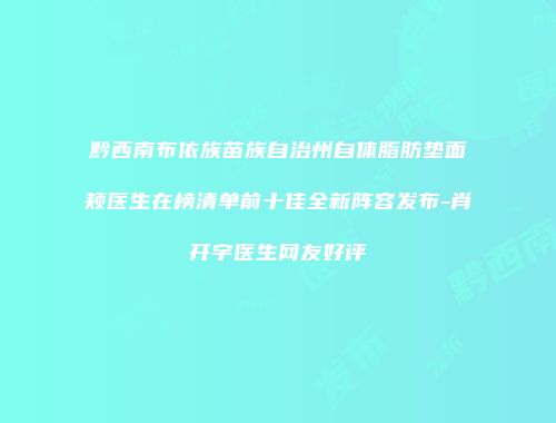 黔西南布依族苗族自治州自体脂肪垫面颊医生在榜清单前十佳全新阵容发布-肖开宇医生网友好评