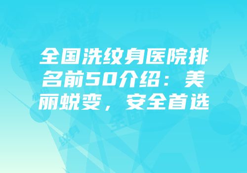 全国洗纹身医院排名前50介绍：美丽蜕变，安全首选
